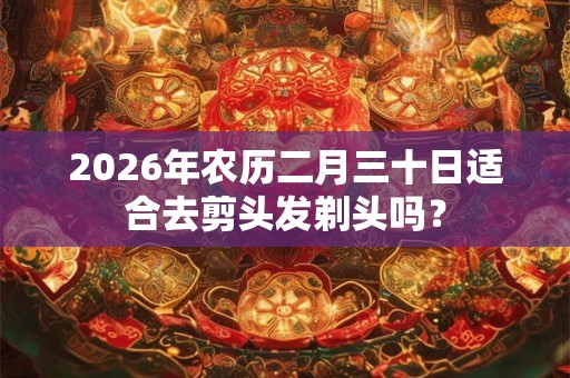 2026年农历二月三十日适合去剪头发剃头吗？