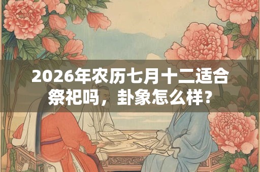 2026年农历七月十二适合祭祀吗，卦象怎么样？