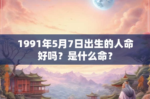 1991年5月7日出生的人命好吗？是什么命？
