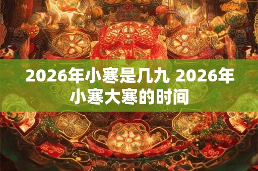 2026年小寒是几九 2026年小寒大寒的时间