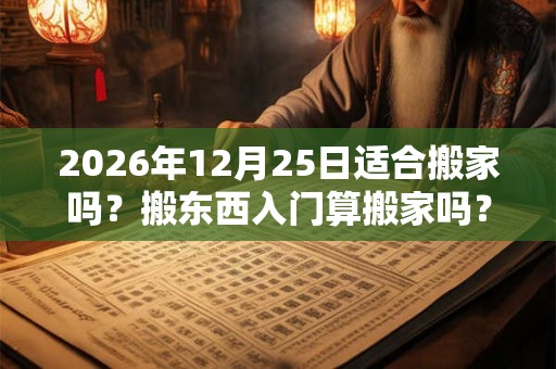 2026年12月25日适合搬家吗?搬东西入门算搬家吗? 2026年12月25日适合搬家吗?搬东西入门算搬家吗?