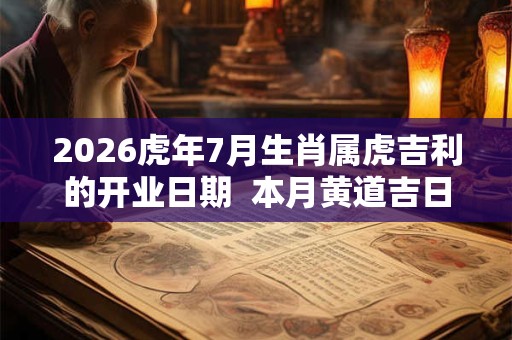 2026虎年7月生肖属虎吉利的开业日期 本月黄道吉日 2026虎年7月生肖属虎吉利的开业日期 本月黄道吉日
