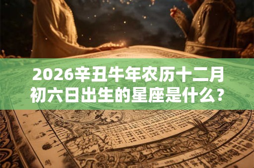 2026辛丑牛年农历十二月初六日出生的星座是什么？