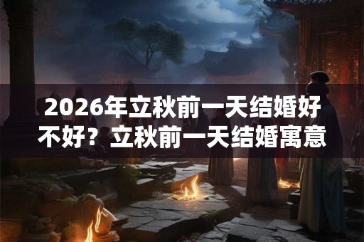 2026年立秋前一天结婚好不好？立秋前一天结婚寓意好吗？