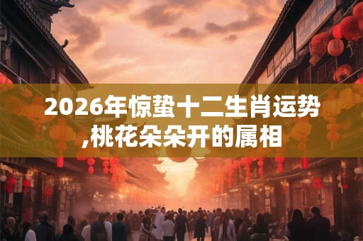 2026年惊蛰十二生肖运势,桃花朵朵开的属相