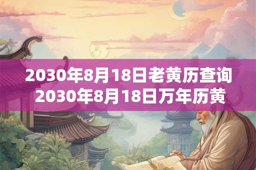 2030年8月18日老黄历查询 2030年8月18日万年历黄道吉日 2030年8月18日老黄历查询 2030年8月18日万年历黄道吉日