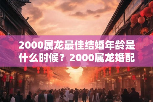 2000属龙最佳结婚年龄是什么时候？2000属龙婚配宜忌