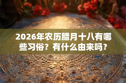 2026年农历腊月十八有哪些习俗?有什么由来吗? 2026年农历腊月十八有哪些习俗?有什么由来吗?