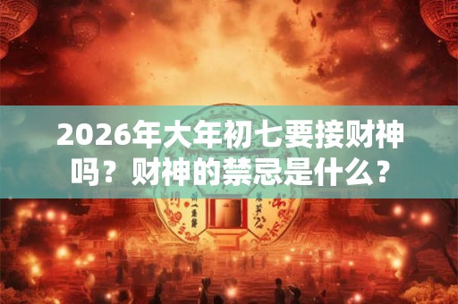 2026年大年初七要接财神吗？财神的禁忌是什么？