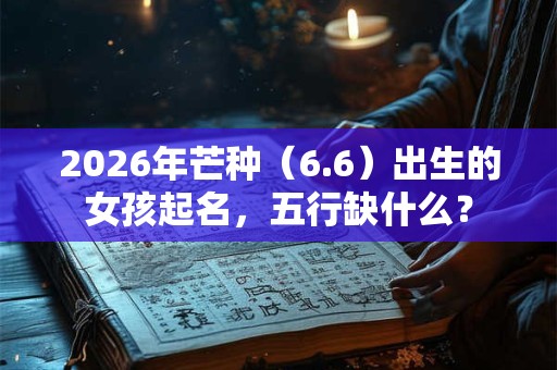 2026年芒种(6.6)出生的女孩起名,五行缺什么? 2026年芒种(6.6)出生的女孩起名,五行缺什么?