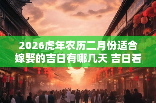 2026虎年农历二月份适合嫁娶的吉日有哪几天 吉日看八字 2026虎年农历二月份适合嫁娶的吉日有哪几天 吉日看八字