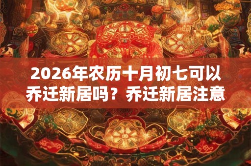 2026年农历十月初七可以乔迁新居吗?乔迁新居注意事项 2026年农历十月初七可以乔迁新居吗?乔迁新居注意事项
