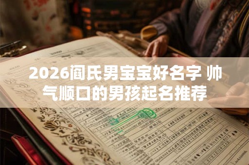 2026阎氏男宝宝好名字 帅气顺口的男孩起名推荐
