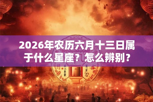 2026年农历六月十三日属于什么星座?怎么辨别? 2026年农历六月十三日属于什么星座?怎么辨别?