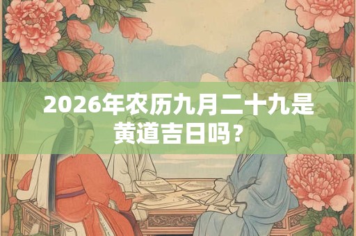 2026年农历九月二十九是黄道吉日吗? 2026年农历九月二十九是黄道吉日吗?