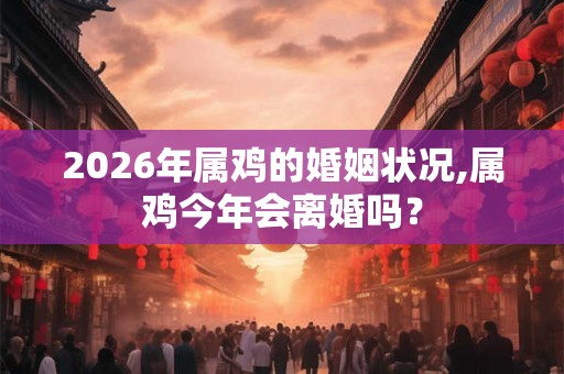 2026年属鸡的婚姻状况,属鸡今年会离婚吗? 2026年属鸡的婚姻状况,属鸡今年会离婚吗?