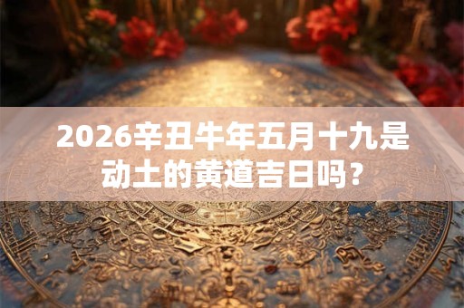2026辛丑牛年五月十九是动土的黄道吉日吗？