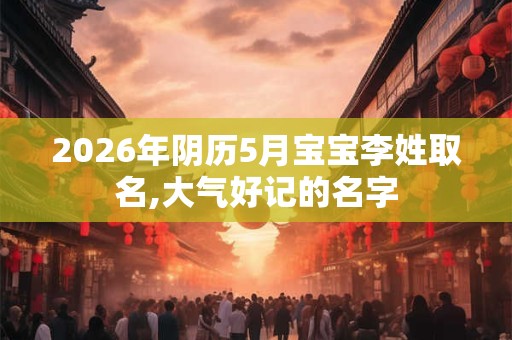 2026年阴历5月宝宝李姓取名,大气好记的名字