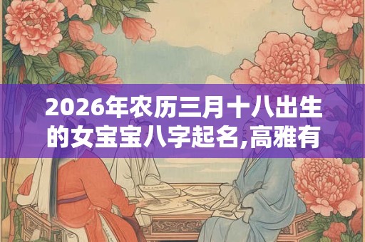 2026年农历三月十八出生的女宝宝八字起名,高雅有气质的孩名字