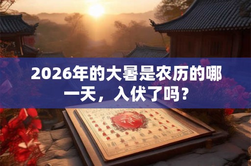 2026年的大暑是农历的哪一天，入伏了吗？