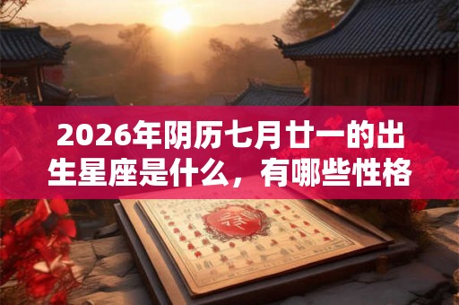 2026年阴历七月廿一的出生星座是什么，有哪些性格魅力？