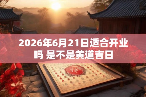 2026年6月21日适合开业吗 是不是黄道吉日