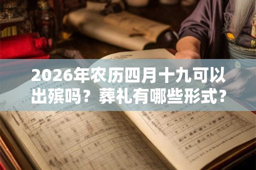 2026年农历四月十九可以出殡吗？葬礼有哪些形式？