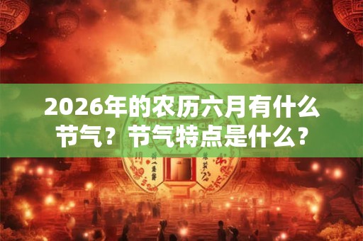 2026年的农历六月有什么节气?节气特点是什么? 2026年的农历六月有什么节气?节气特点是什么?