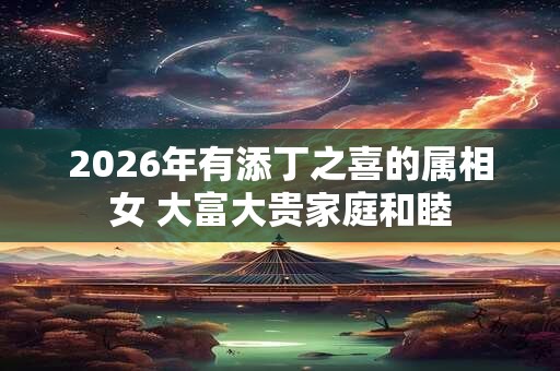 2026年有添丁之喜的属相女 大富大贵家庭和睦