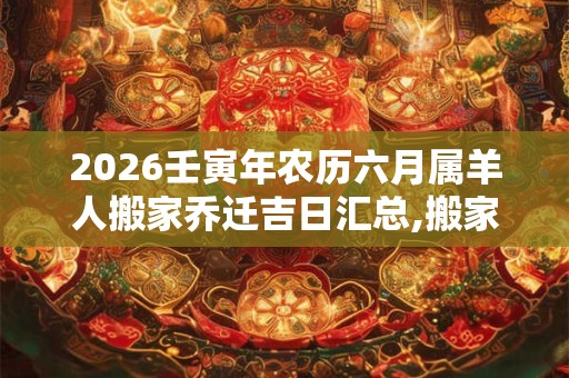 2026壬寅年农历六月属羊人搬家乔迁吉日汇总,搬家需要注意什么？