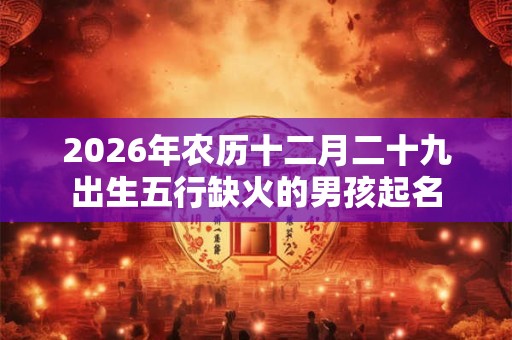 2026年农历十二月二十九出生五行缺火的男孩起名