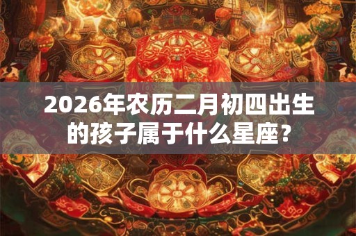 2026年农历二月初四出生的孩子属于什么星座？