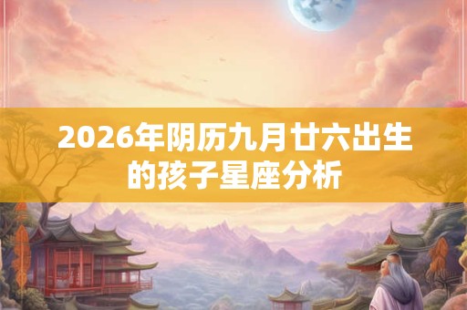 2026年阴历九月廿六出生的孩子星座分析 2026年阴历九月廿六出生的孩子星座分析