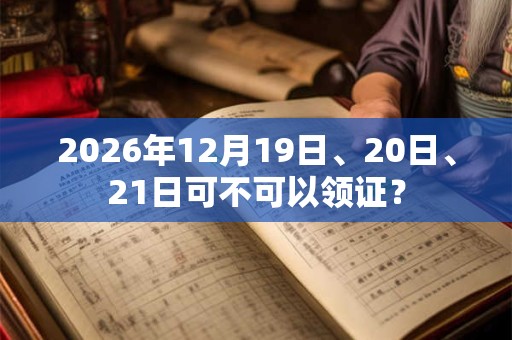 2026年12月19日、20日、21日可不可以领证？