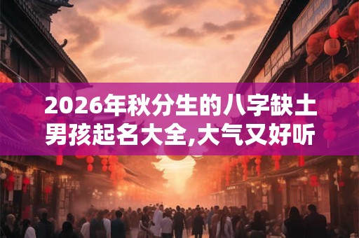 2026年秋分生的八字缺土男孩起名大全,大气又好听 2026年秋分生的八字缺土男孩起名大全,大气又好听