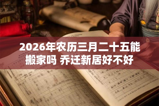 2026年农历三月二十五能搬家吗 乔迁新居好不好
