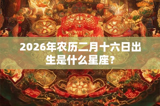 2026年农历二月十六日出生是什么星座？