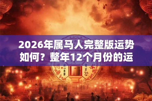2026年属马人完整版运势如何?整年12个月份的运程详解分析 2026年属马人完整版运势如何?整年12个月份的运程详解分析