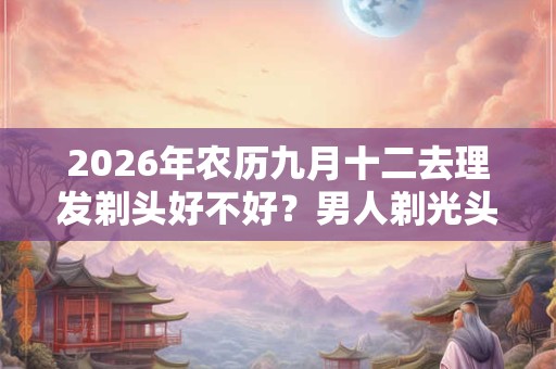 2026年农历九月十二去理发剃头好不好？男人剃光头的讲究