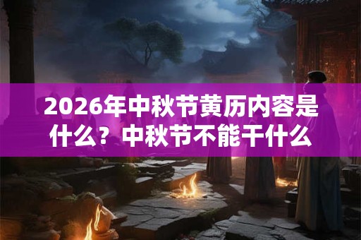 2026年中秋节黄历内容是什么?中秋节不能干什么 2026年中秋节黄历内容是什么?中秋节不能干什么