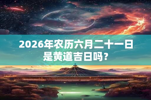 2026年农历六月二十一日是黄道吉日吗? 2026年农历六月二十一日是黄道吉日吗?