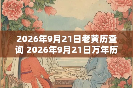 2026年9月21日老黄历查询 2026年9月21日万年历黄道吉日 2026年9月21日老黄历查询 2026年9月21日万年历黄道吉日