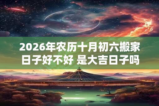 2026年农历十月初六搬家日子好不好 是大吉日子吗