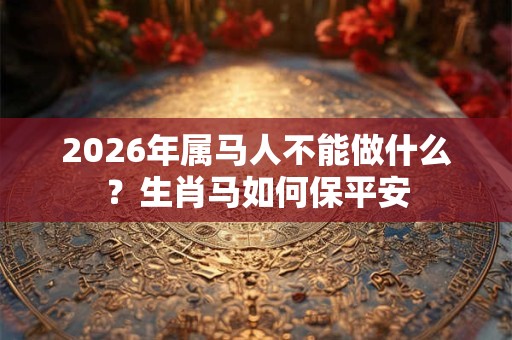 2026年属马人不能做什么?生肖马如何保平安 2026年属马人不能做什么?生肖马如何保平安
