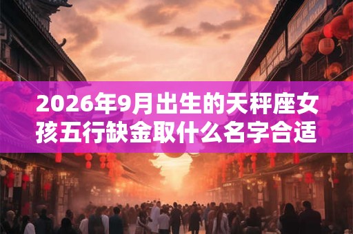 2026年9月出生的天秤座女孩五行缺金取什么名字合适? 2026年9月出生的天秤座女孩五行缺金取什么名字合适?