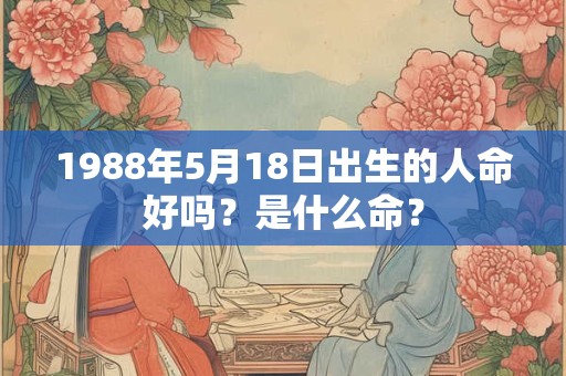 1988年5月18日出生的人命好吗?是什么命? 1988年5月18日出生的人命好吗?是什么命?
