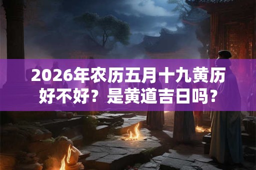 2026年农历五月十九黄历好不好?是黄道吉日吗? 2026年农历五月十九黄历好不好?是黄道吉日吗?