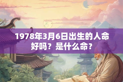 1978年3月6日出生的人命好吗?是什么命? 1978年3月6日出生的人命好吗?是什么命?