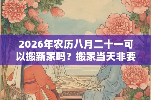 2026年农历八月二十一可以搬新家吗？搬家当天非要请客吗？