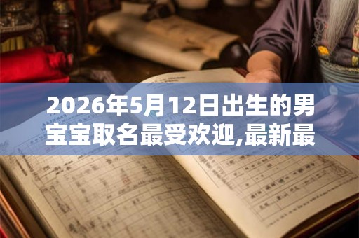2026年5月12日出生的男宝宝取名最受欢迎,最新最全